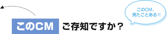 このCMご存知ですか？