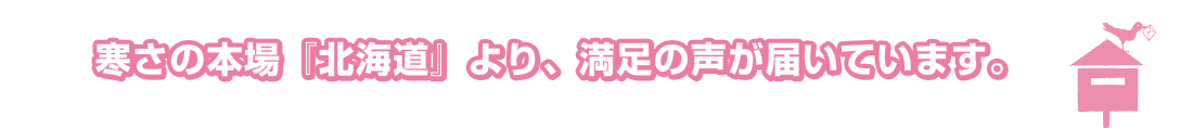 寒さの本場『北海道』より、満足の声が届いています