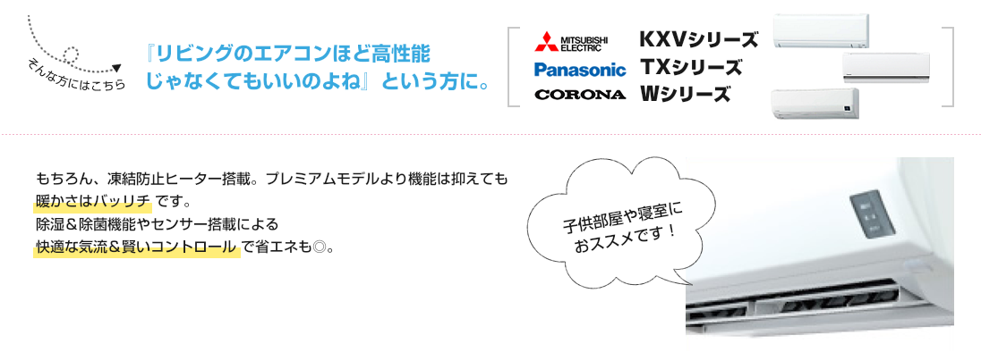 『リビングのエアコンほど高性能じゃなくてもいいのよね』という方に。三菱KXVシリーズ＆パナソニックTXシリーズ＆コロナWシリーズ