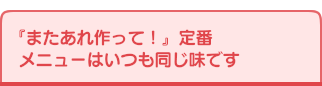 「またあれ作って！」定番メニューはいつも同じ味です