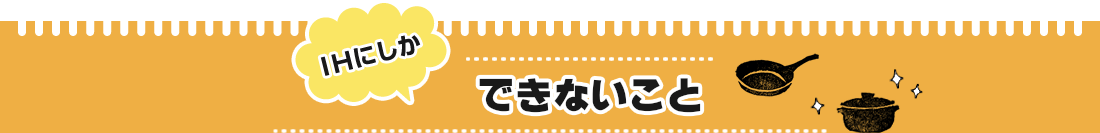 IHにしかできないこと