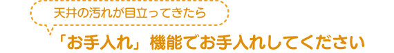 天井の汚れが目立ってきたら「お手入れ」機能でお手入れしてください