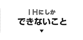 IHにしかできないこと